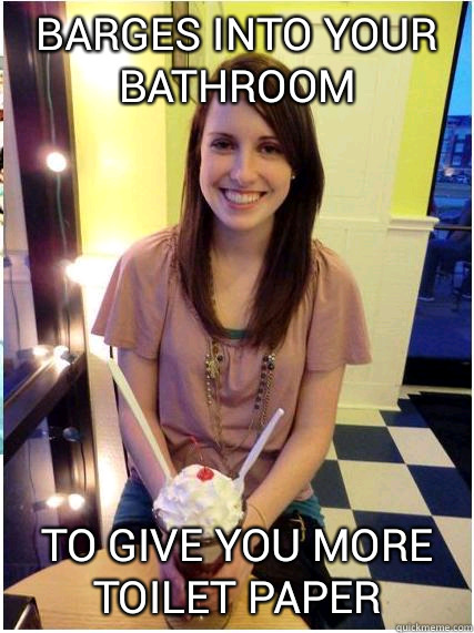 Barges into youre bathroom To give you more toilet paper - Misunderstood Girlfriend