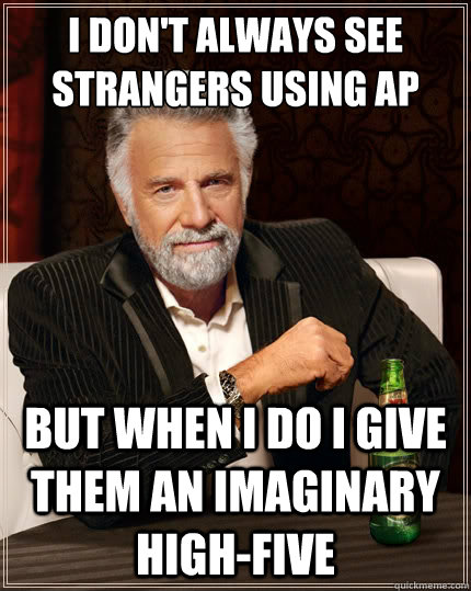 i dont always see strangers using ap but when i do i give t - The Most Interesting Man In The World