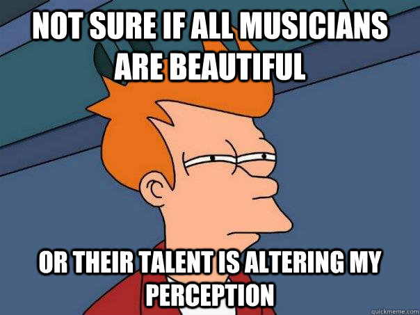 not sure if all musicians are beautiful or their talent is a - Futurama Fry