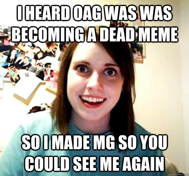 i heard oag was was becoming a dead meme so i made mg so you - Overly Attached Girlfriend