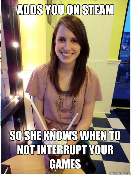 adds you on steam so she knows when to not interrupt your ga - Misunderstood Girlfriend