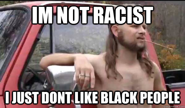 im not racist i just dont like black people - Almost Politically Correct Redneck
