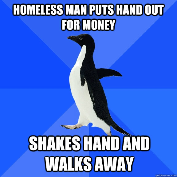 homeless man puts hand out for money shakes hand and walks a - Socially Awkward Penguin