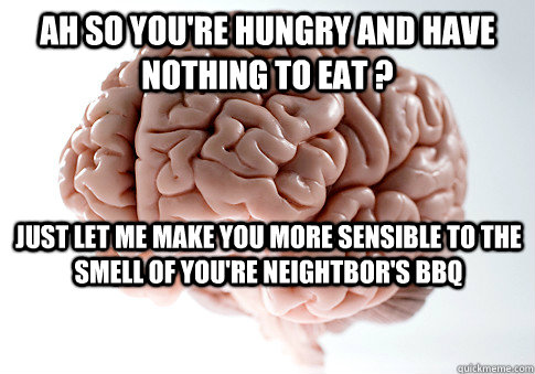 ah so youre hungry and have nothing to eat just let me ma - Scumbag Brain
