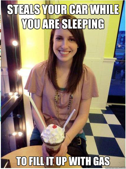 steals your car while you are sleeping to fill it up with ga - Misunderstood Girlfriend