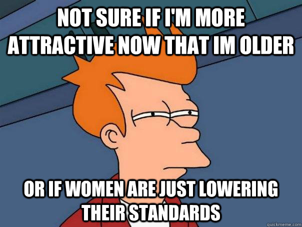 not sure if im more attractive now that im older or if wome - Futurama Fry