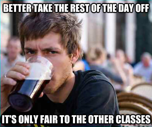 better take the rest of the day off its only fair to the ot - Lazy College Senior