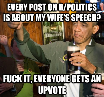 every post on rpolitics is about my wifes speech fuck it - Upvote Obama