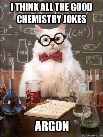 i think all the good chemistry jokes argon - Chemistry Cat