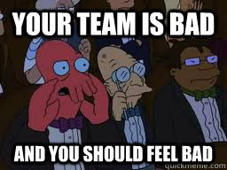 your team is bad and you should feel bad - Zoidberg