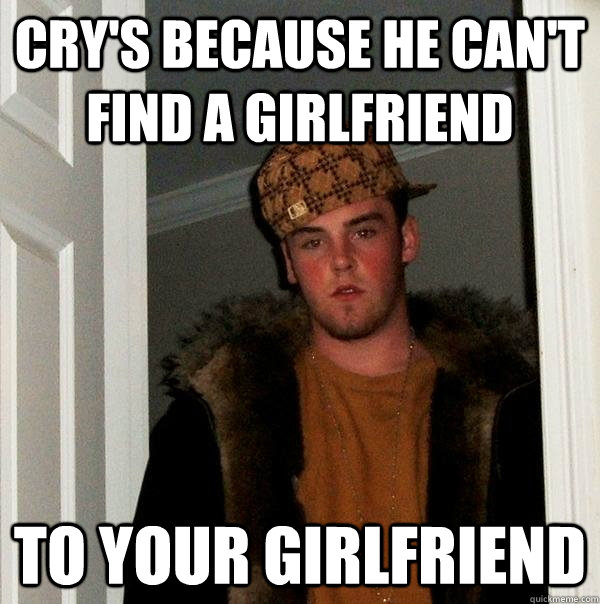 crys because he cant find a girlfriend to your girlfriend - Scumbag Steve