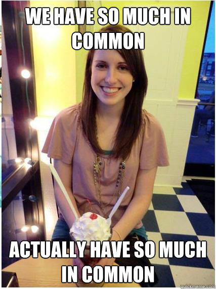 we have so much in common actually have so much in common - Misunderstood Girlfriend