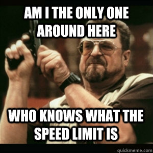 am i the only one around here who knows what the speed limit - AM I THE ONLY ONE AROUND HERE
