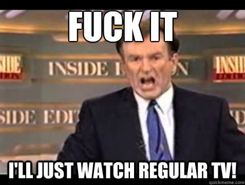 fuck it ill just watch regular tv - Bill OReilly Fuck it
