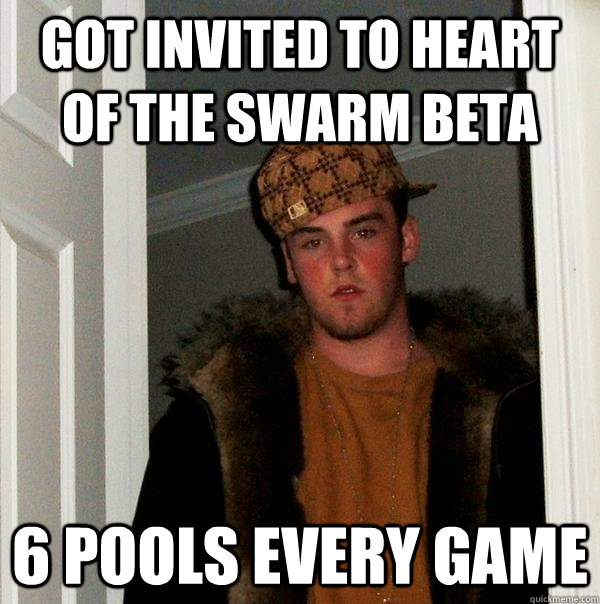 got invited to heart of the swarm beta 6 pools every game - Scumbag Steve