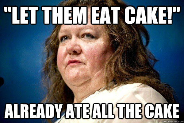 let them eat cake already ate all the cake - Spiteful Billionaire