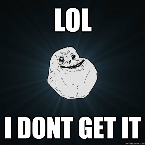 lol i dont get it - Forever Alone