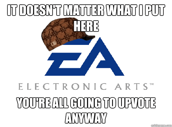 it doesnt matter what i put here youre all going to upvote - Scumbag EA