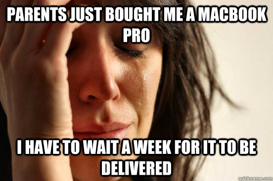 parents just bought me a macbook pro i have to wait a week f - First World Problems