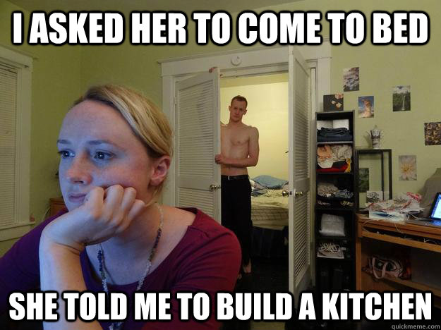 i asked her to come to bed she told me to build a kitchen - Redditors Husband