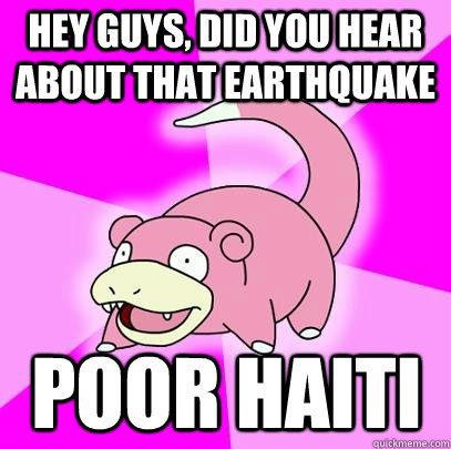 hey guys did you hear about that earthquake poor haiti - Slowpoke