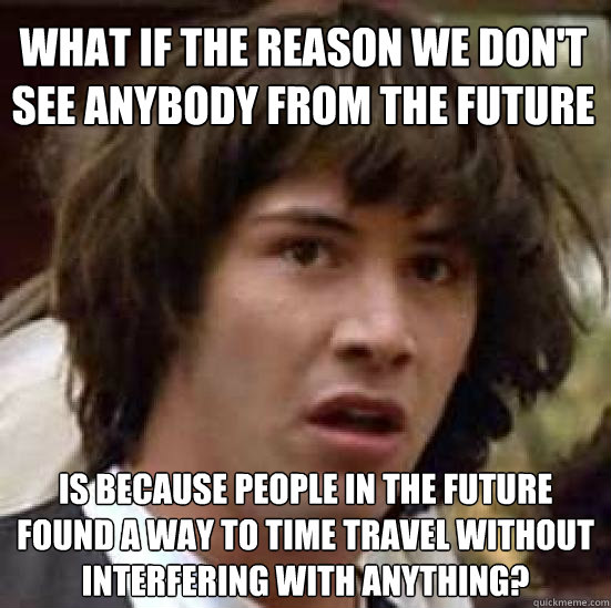 what if the reason we dont see anybody from the future is - conspiracy keanu