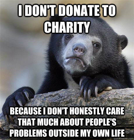 i dont donate to charity because i dont honestly care tha - Confession Bear