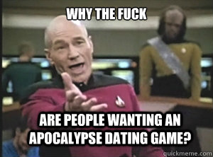 why the fuck are people wanting an apocalypse dating game - Annoyed Picard