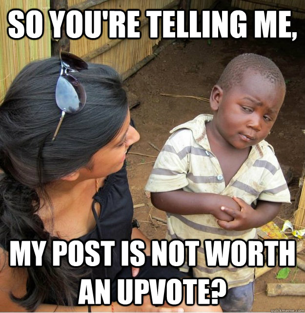so youre telling me my post is not worth an upvote - Skeptical Third World Kid