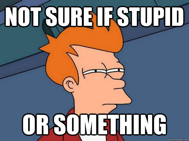 not sure if stupid or something - Futurama Fry