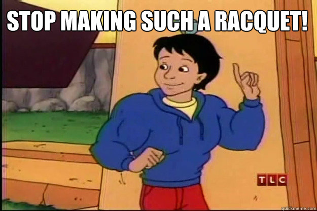 stop making such a racquet -