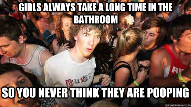 girls always take a long time in the bathroom so you never t - Sudden Clarity Clarence