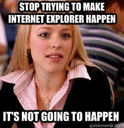 its not going to happen stop trying to make internet explor - Kony mean girls