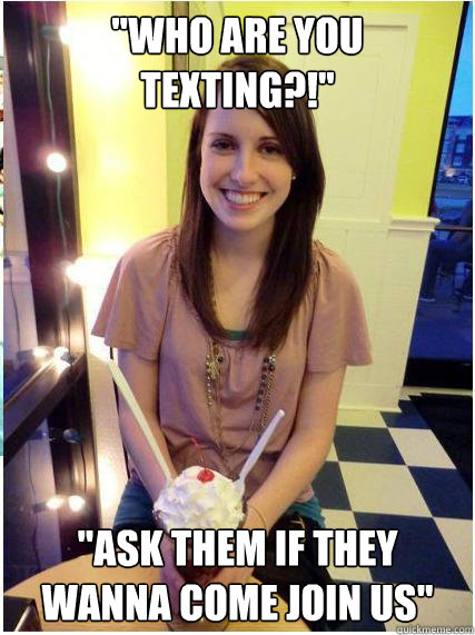who are you texting ask them if they wanna come join us - Misunderstood Girlfriend