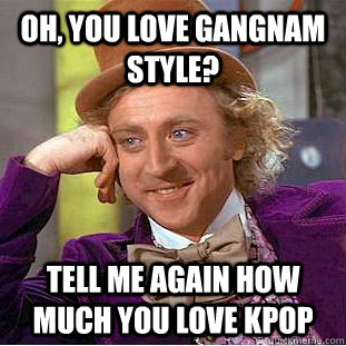 oh you love gangnam style tell me again how much you love - Condescending Wonka