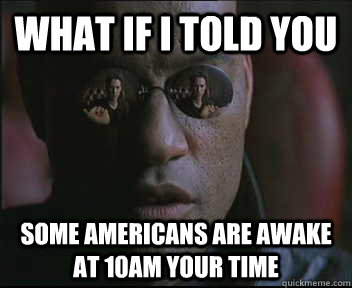 what if i told you some americans are awake at 10am your tim - Morpheus.