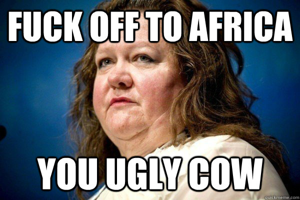 fuck off to africa you ugly cow - Spiteful Billionaire