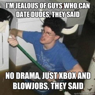 im jealous of guys who can date dudes they said no drama - It will be fun they said