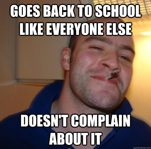 goes back to school like everyone else doesnt complain abou - Good Guy Greg