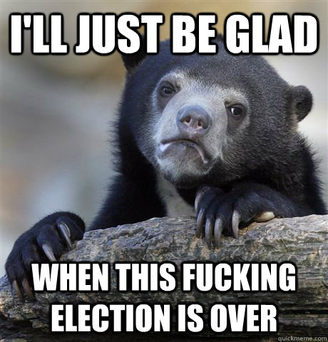 ill just be glad when this fucking election is over - Confession Bear