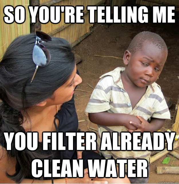 so youre telling me you filter already clean water - Skeptical Third World Kid