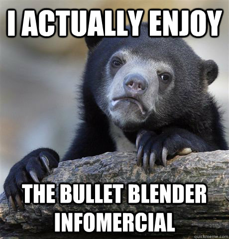 i actually enjoy the bullet blender infomercial - Confession Bear