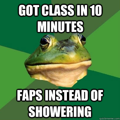 got class in 10 minutes faps instead of showering - Foul Bachelor Frog
