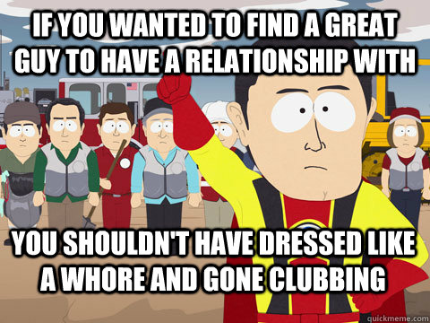if you wanted to find a great guy to have a relationship wit - Captain Hindsight