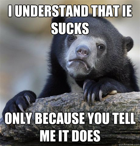 i understand that ie sucks only because you tell me it does - Confession Bear