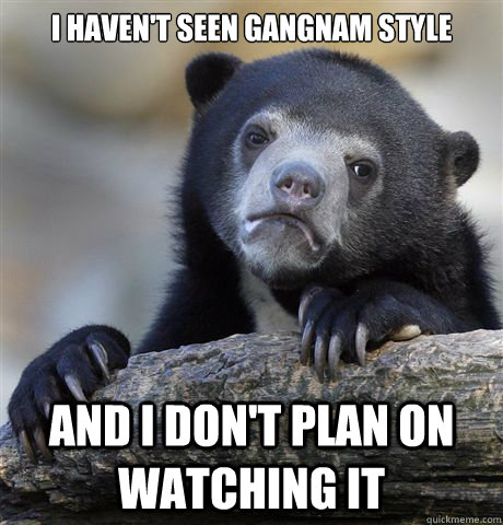 i havent seen gangnam style and i dont plan on watching it - Confession Bear