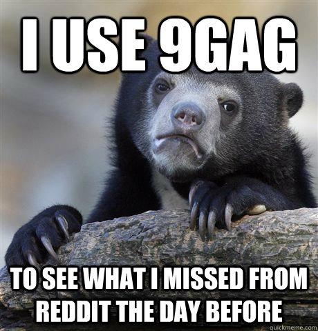 i use 9gag to see what i missed from reddit the day before - Confession Bear