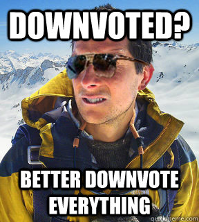 downvoted better downvote everything - Bear Grylls Dat Piss