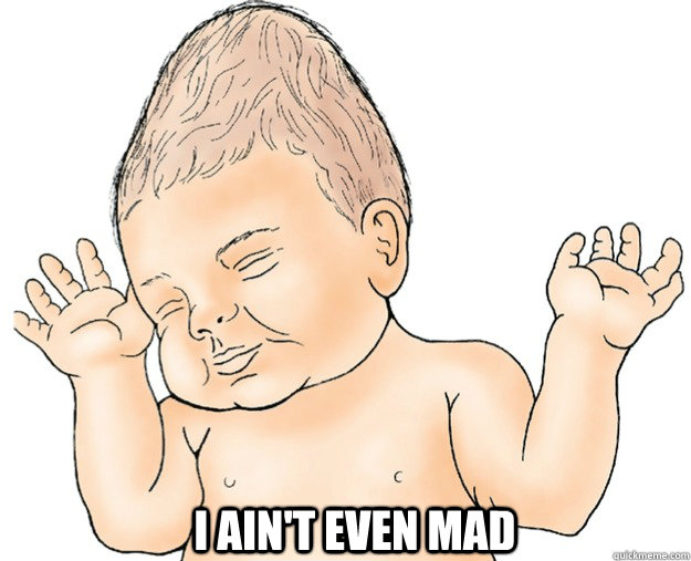 i aint even mad - I aint even mad baby