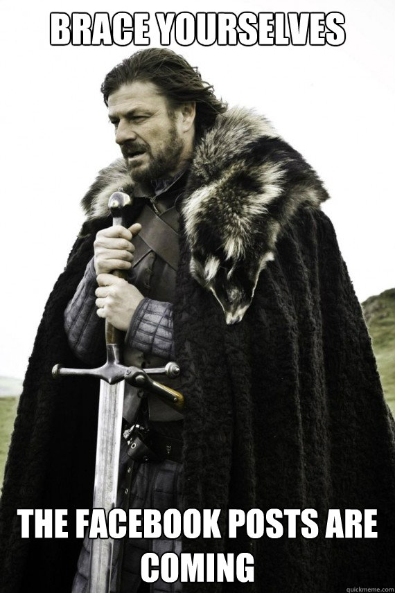 brace yourselves the facebook posts are coming - Brace yourself